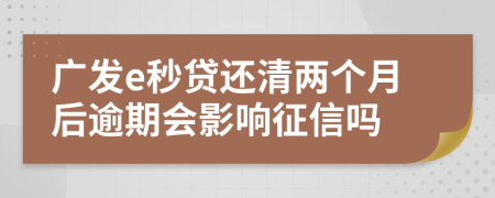 廣發(fā)e秒貸還清兩個月后逾期會影響征信嗎