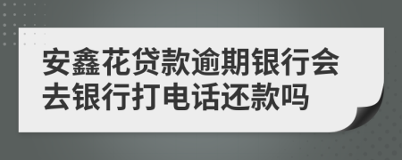 安鑫花貸款逾期銀行會去銀行打電話還款嗎