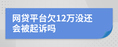 網(wǎng)貸平臺(tái)欠12萬沒還會(huì)被起訴嗎