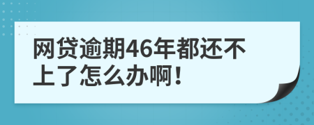 網(wǎng)貸逾期46年都還不上了怎么辦啊！