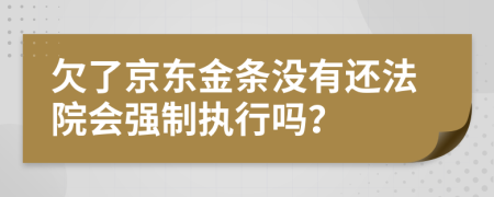 欠了京東金條沒有還法院會強制執(zhí)行嗎？