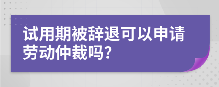 試用期被辭退可以申請勞動仲裁嗎？