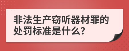 非法生產(chǎn)竊聽器材罪的處罰標(biāo)準(zhǔn)是什么？