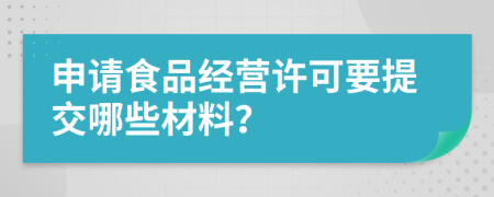 申請(qǐng)食品經(jīng)營(yíng)許可要提交哪些材料?