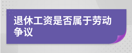 退休工資是否屬于勞動爭議