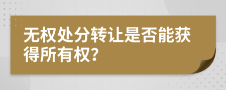 無權(quán)處分轉(zhuǎn)讓是否能獲得所有權(quán)？