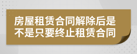 房屋租賃合同解除后是不是只要終止租賃合同