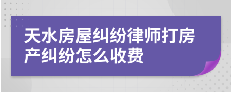 天水房屋糾紛律師打房產(chǎn)糾紛怎么收費