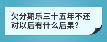 欠分期樂(lè)三十五年不還對(duì)以后有什么后果？