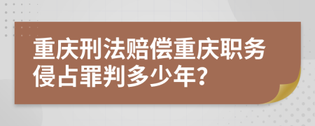重慶刑法賠償重慶職務(wù)侵占罪判多少年？