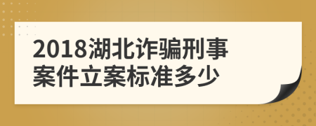 2018湖北詐騙刑事案件立案標(biāo)準(zhǔn)多少