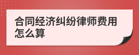 合同經(jīng)濟(jì)糾紛律師費(fèi)用怎么算