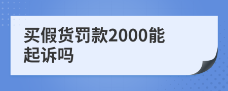 買假貨罰款2000能起訴嗎