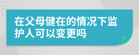 在父母健在的情況下監(jiān)護(hù)人可以變更嗎