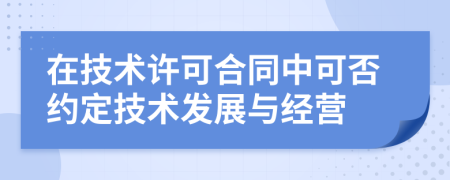 在技術(shù)許可合同中可否約定技術(shù)發(fā)展與經(jīng)營(yíng)