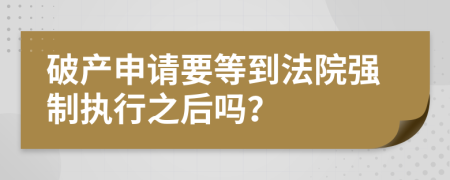 破產(chǎn)申請(qǐng)要等到法院強(qiáng)制執(zhí)行之后嗎？