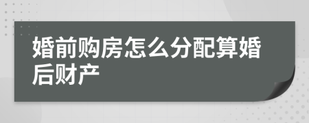 婚前購(gòu)房怎么分配算婚后財(cái)產(chǎn)