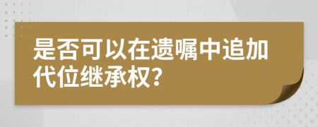 是否可以在遺囑中追加代位繼承權？