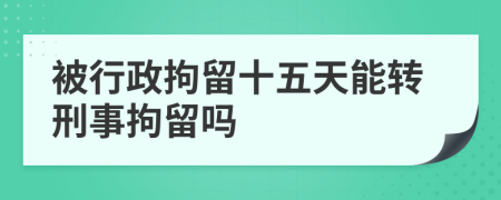 被行政拘留十五天能轉(zhuǎn)刑事拘留嗎