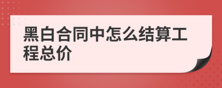 黑白合同中怎么結(jié)算工程總價