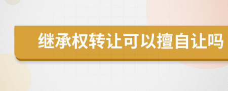 繼承權(quán)轉(zhuǎn)讓可以擅自讓嗎