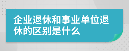 企業(yè)退休和事業(yè)單位退休的區(qū)別是什么