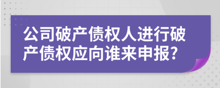 公司破產(chǎn)債權(quán)人進行破產(chǎn)債權(quán)應向誰來申報?