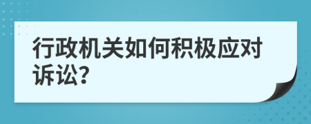 行政機關(guān)如何積極應(yīng)對訴訟？