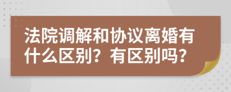 法院調(diào)解和協(xié)議離婚有什么區(qū)別？有區(qū)別嗎？