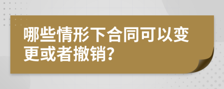 哪些情形下合同可以變更或者撤銷？