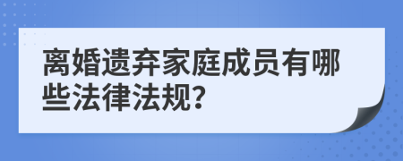 離婚遺棄家庭成員有哪些法律法規(guī)？