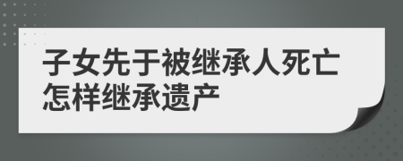 子女先于被繼承人死亡怎樣繼承遺產(chǎn)