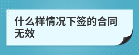 什么樣情況下簽的合同無效