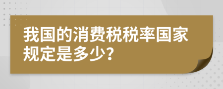 我國的消費稅稅率國家規(guī)定是多少？