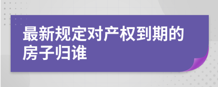 最新規(guī)定對產(chǎn)權(quán)到期的房子歸誰