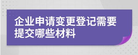 企業(yè)申請變更登記需要提交哪些材料