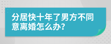 分居快十年了男方不同意離婚怎么辦？