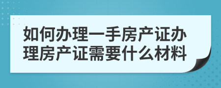 如何辦理一手房產(chǎn)證辦理房產(chǎn)證需要什么材料