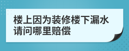 樓上因?yàn)檠b修樓下漏水請問哪里賠償