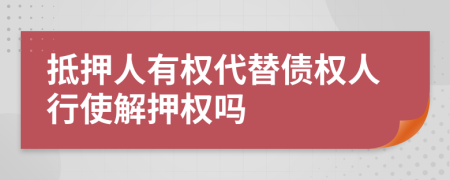 抵押人有權(quán)代替?zhèn)鶛?quán)人行使解押權(quán)嗎