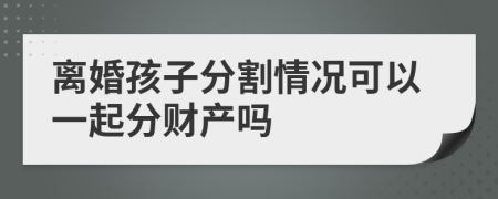 離婚孩子分割情況可以一起分財產(chǎn)嗎