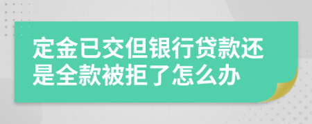 定金已交但銀行貸款還是全款被拒了怎么辦