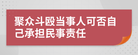 聚眾斗毆當(dāng)事人可否自己承擔(dān)民事責(zé)任