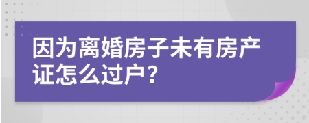因為離婚房子未有房產(chǎn)證怎么過戶？