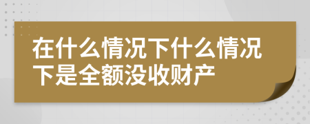 在什么情況下什么情況下是全額沒收財(cái)產(chǎn)
