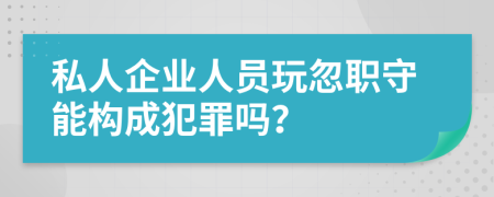 私人企業(yè)人員玩忽職守能構(gòu)成犯罪嗎？