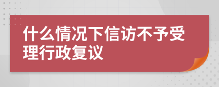 什么情況下信訪不予受理行政復議