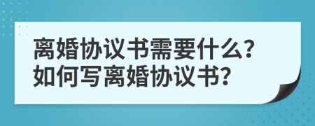 離婚協(xié)議書(shū)需要什么？如何寫(xiě)離婚協(xié)議書(shū)？