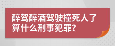 醉駕醉酒駕駛撞死人了算什么刑事犯罪？