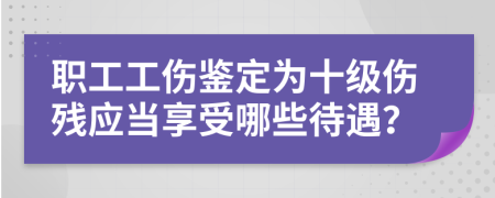 職工工傷鑒定為十級傷殘應(yīng)當享受哪些待遇？